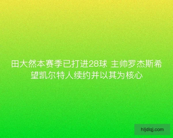 田大然本赛季已打进28球 主帅罗杰斯希望凯尔特人续约并以其为核心 田大然本赛季已打进28球 主帅罗杰斯希望凯尔特人续约并以其为核心