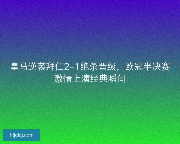 皇马逆袭拜仁2-1绝杀晋级，欧冠半决赛激情上演经典瞬间