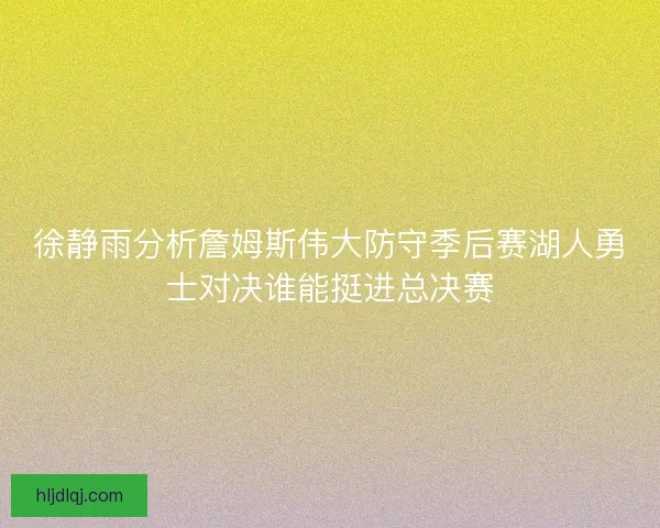 徐静雨分析詹姆斯伟大防守季后赛湖人勇士对决谁能挺进总决赛