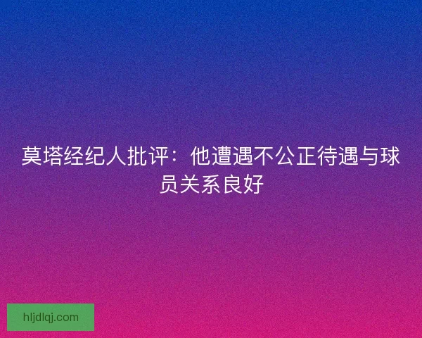 莫塔经纪人批评:他遭遇不公正待遇与球员关系良好 莫塔经纪人批评:他遭遇不公正待遇与球员关系良好
