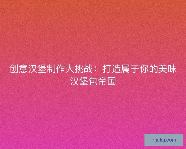 创意汉堡制作大挑战：打造属于你的美味汉堡包帝国