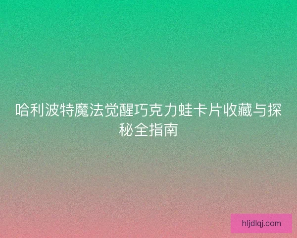 哈利波特魔法觉醒巧克力蛙卡片收藏与探秘全指南