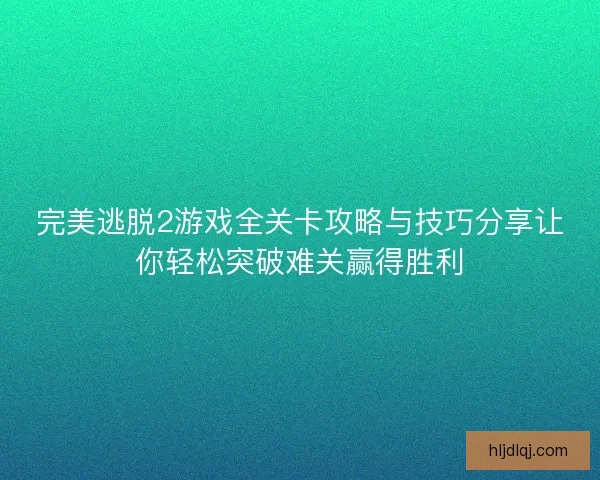 完美逃脱2游戏全关卡攻略与技巧分享让你轻松突破难关赢得胜利
