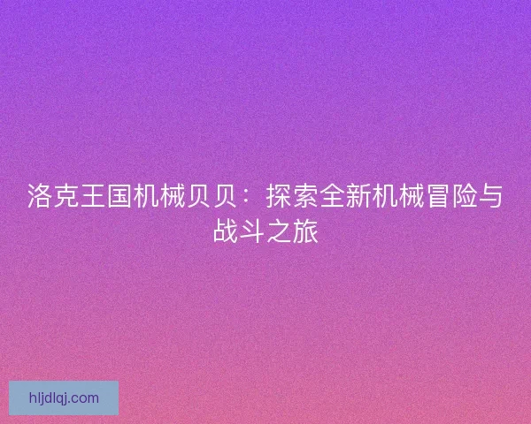 洛克王国机械贝贝：探索全新机械冒险与战斗之旅