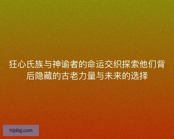 狂心氏族与神谕者的命运交织探索他们背后隐藏的古老力量与未来的选择