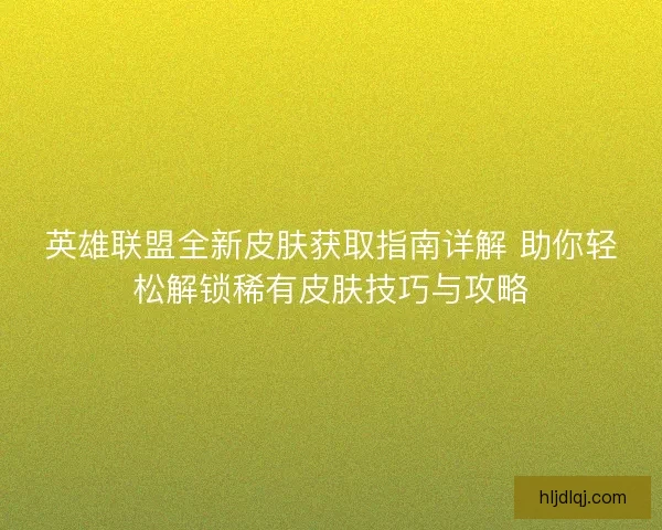 英雄联盟全新皮肤获取指南详解 助你轻松解锁稀有皮肤技巧与攻略 英雄联盟全新皮肤获取指南详解 助你轻松解锁稀有皮肤技巧与攻略