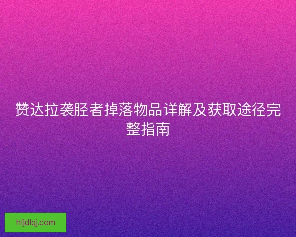 赞达拉袭胫者掉落物品详解及获取途径完整指南 赞达拉袭胫者掉落物品详解及获取途径完整指南