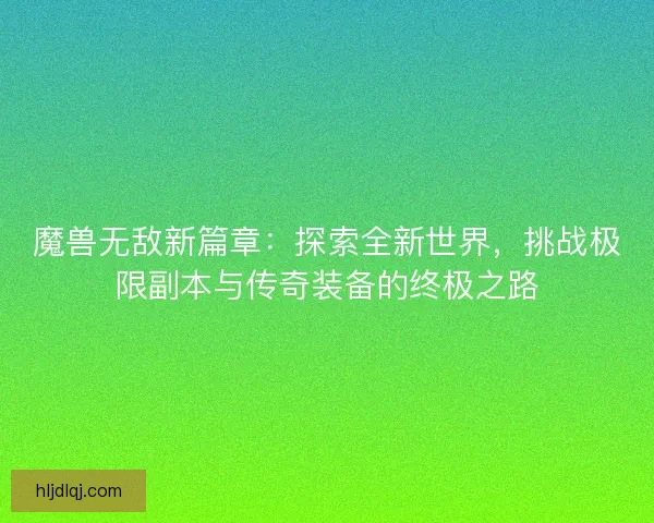 魔兽无敌新篇章：探索全新世界，挑战极限副本与传奇装备的终极之路