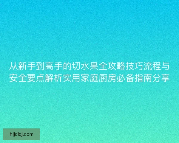 从新手到高手的切水果全攻略技巧流程与安全要点解析实用家庭厨房必备指南分享