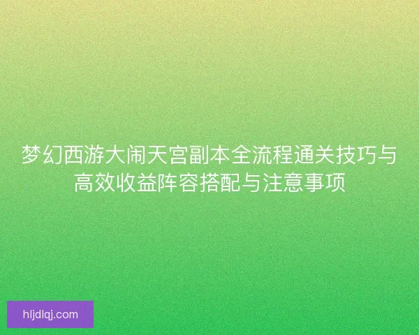 梦幻西游大闹天宫副本全流程通关技巧与高效收益阵容搭配与注意事项