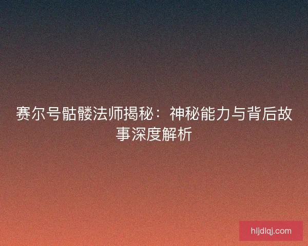赛尔号骷髅法师揭秘：神秘能力与背后故事深度解析
