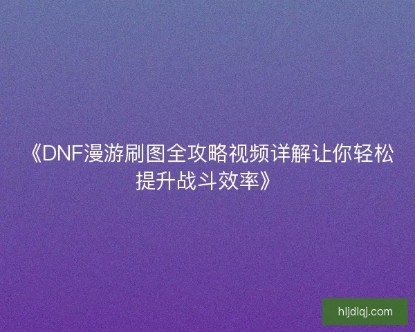 《DNF漫游刷图全攻略视频详解让你轻松提升战斗效率》 《DNF漫游刷图全攻略视频详解让你轻松提升战斗效率》