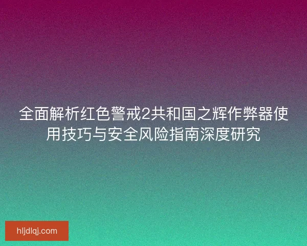 全面解析红色警戒2共和国之辉作弊器使用技巧与安全风险指南深度研究 全面解析红色警戒2共和国之辉作弊器使用技巧与安全风险指南深度研究