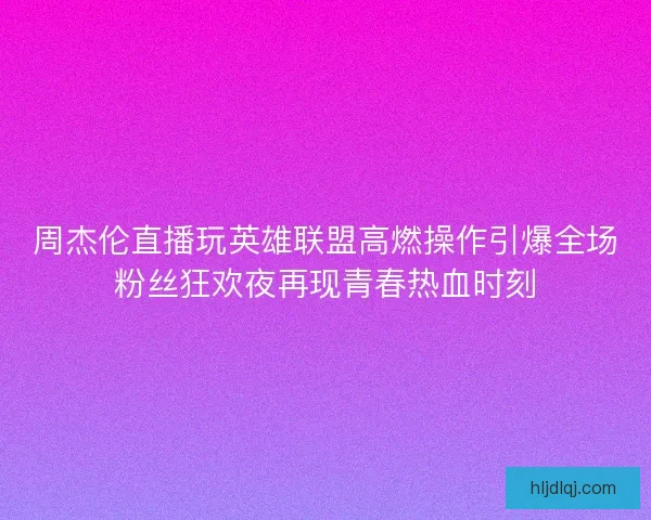 周杰伦直播玩英雄联盟高燃操作引爆全场粉丝狂欢夜再现青春热血时刻 周杰伦直播玩英雄联盟高燃操作引爆全场粉丝狂欢夜再现青春热血时刻