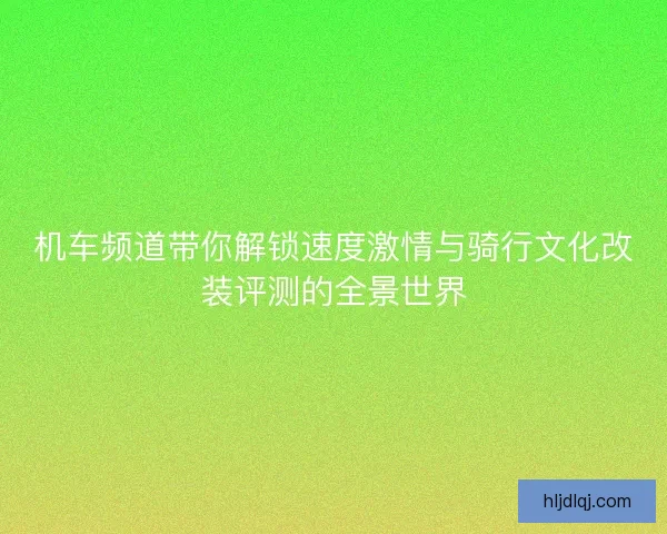机车频道带你解锁速度激情与骑行文化改装评测的全景世界