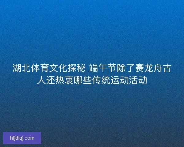 湖北体育文化探秘 端午节除了赛龙舟古人还热衷哪些传统运动活动