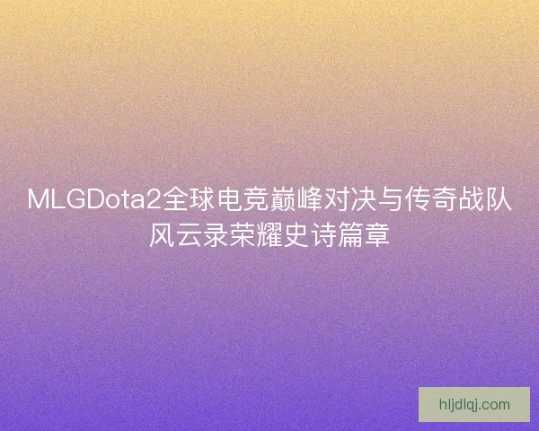 MLGDota2全球电竞巅峰对决与传奇战队风云录荣耀史诗篇章