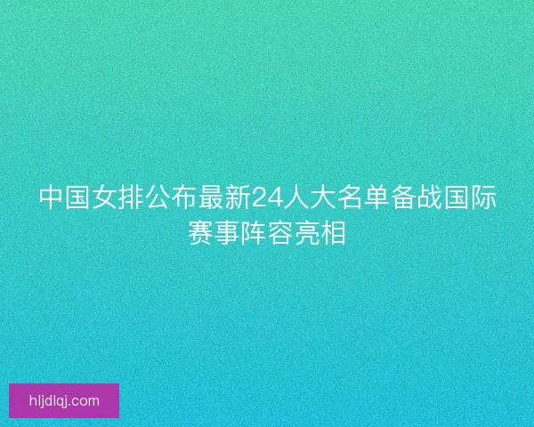 中国女排公布最新24人大名单备战国际赛事阵容亮相