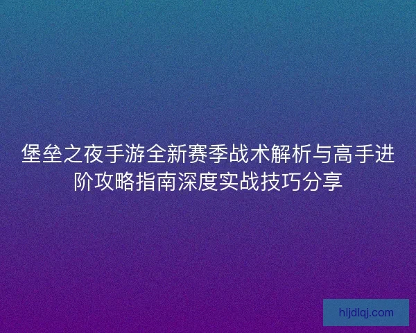 堡垒之夜手游全新赛季战术解析与高手进阶攻略指南深度实战技巧分享 堡垒之夜手游全新赛季战术解析与高手进阶攻略指南深度实战技巧分享