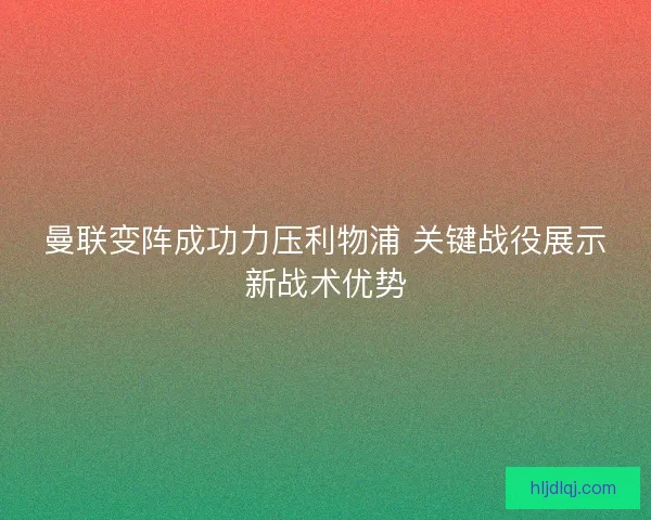 曼联变阵成功力压利物浦 关键战役展示新战术优势