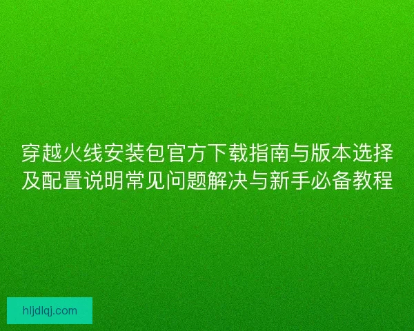穿越火线安装包官方下载指南与版本选择及配置说明常见问题解决与新手必备教程