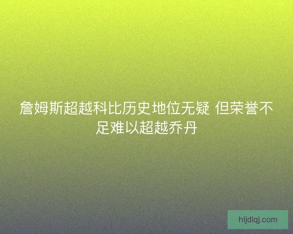詹姆斯超越科比历史地位无疑 但荣誉不足难以超越乔丹