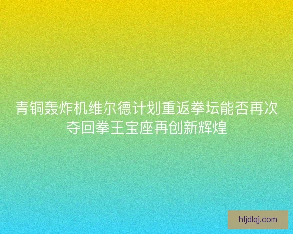 青铜轰炸机维尔德计划重返拳坛能否再次夺回拳王宝座再创新辉煌