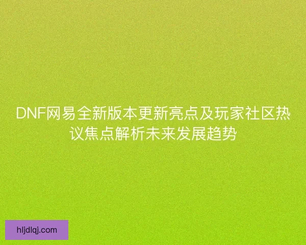 DNF网易全新版本更新亮点及玩家社区热议焦点解析未来发展趋势