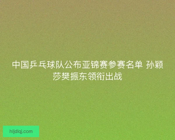 中国乒乓球队公布亚锦赛参赛名单 孙颖莎樊振东领衔出战 中国乒乓球队公布亚锦赛参赛名单 孙颖莎樊振东领衔出战