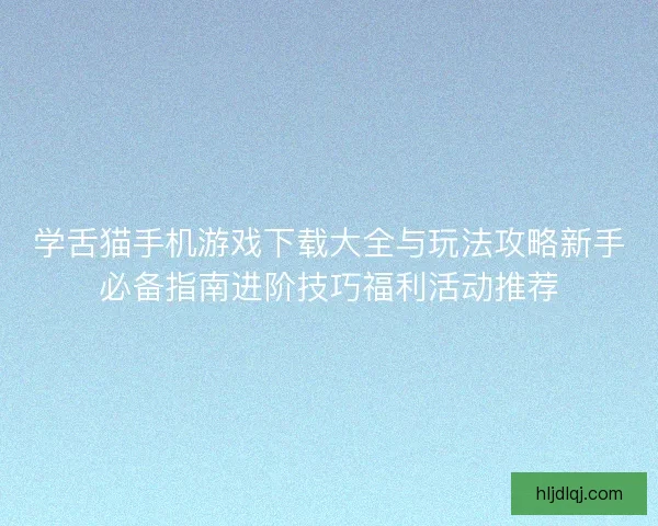 学舌猫手机游戏下载大全与玩法攻略新手必备指南进阶技巧福利活动推荐
