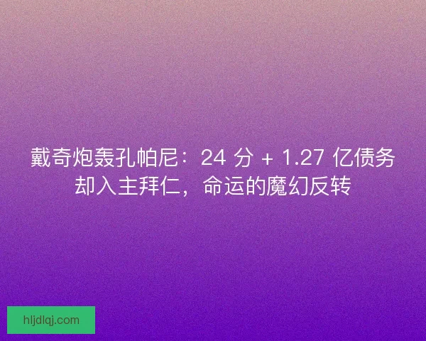 戴奇炮轰孔帕尼：24 分 + 1.27 亿债务却入主拜仁，命运的魔幻反转