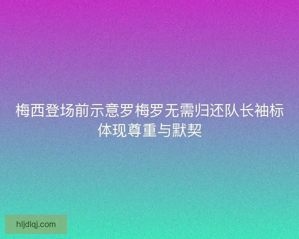 梅西登场前示意罗梅罗无需归还队长袖标体现尊重与默契