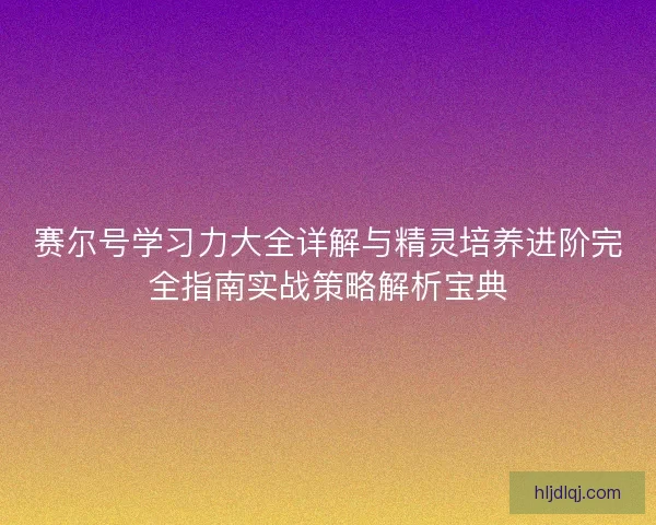 赛尔号学习力大全详解与精灵培养进阶完全指南实战策略解析宝典 赛尔号学习力大全详解与精灵培养进阶完全指南实战策略解析宝典