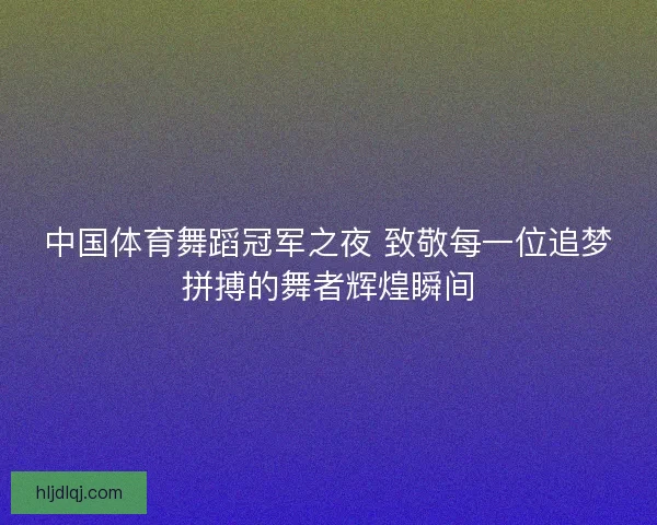 中国体育舞蹈冠军之夜 致敬每一位追梦拼搏的舞者辉煌瞬间