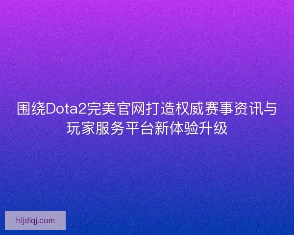 围绕Dota2完美官网打造权威赛事资讯与玩家服务平台新体验升级