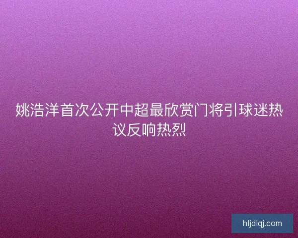 姚浩洋首次公开中超最欣赏门将引球迷热议反响热烈 姚浩洋首次公开中超最欣赏门将引球迷热议反响热烈
