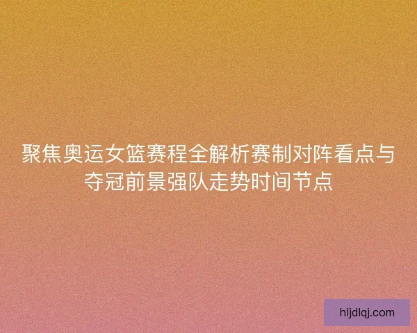 聚焦奥运女篮赛程全解析赛制对阵看点与夺冠前景强队走势时间节点