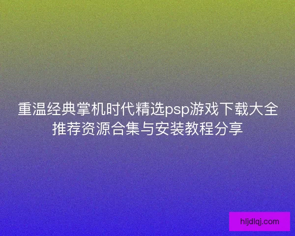 重温经典掌机时代精选psp游戏下载大全推荐资源合集与安装教程分享 重温经典掌机时代精选psp游戏下载大全推荐资源合集与安装教程分享