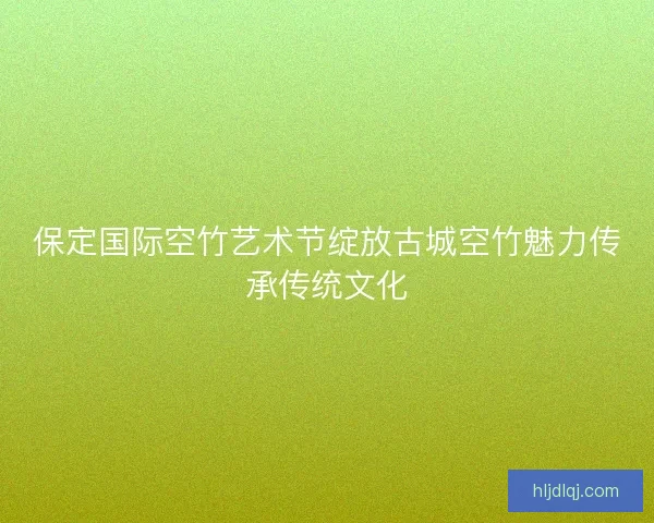 保定国际空竹艺术节绽放古城空竹魅力传承传统文化