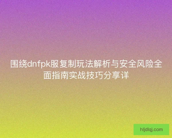 围绕dnfpk服复制玩法解析与安全风险全面指南实战技巧分享详