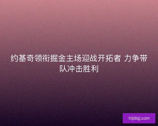 约基奇领衔掘金主场迎战开拓者 力争带队冲击胜利 约基奇领衔掘金主场迎战开拓者 力争带队冲击胜利