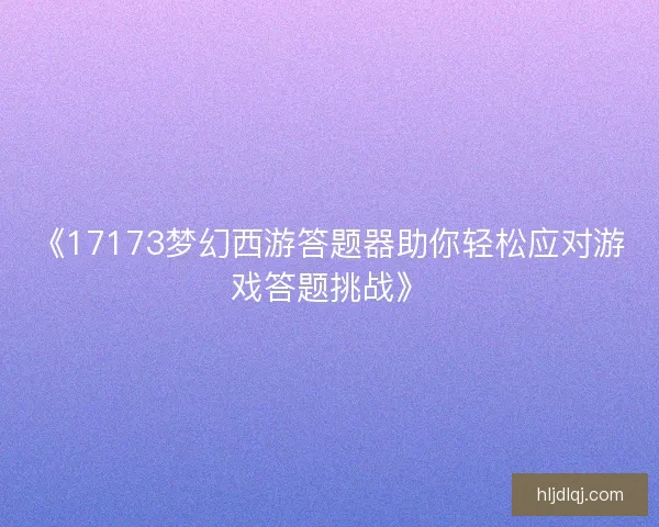 《17173梦幻西游答题器助你轻松应对游戏答题挑战》 《17173梦幻西游答题器助你轻松应对游戏答题挑战》