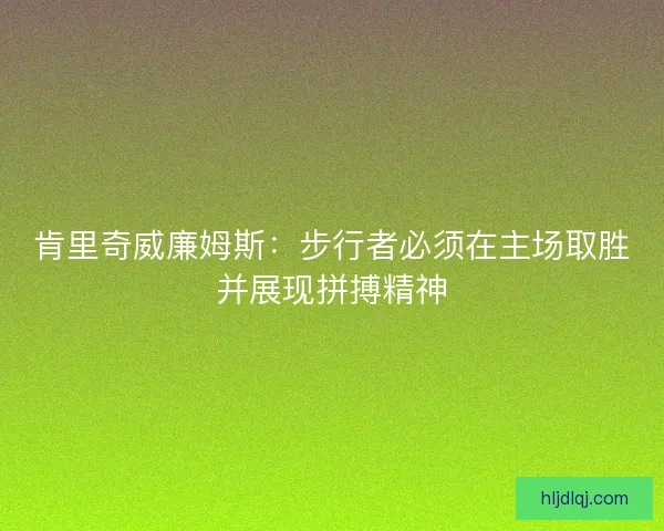 肯里奇威廉姆斯:步行者必须在主场取胜并展现拼搏精神 肯里奇威廉姆斯:步行者必须在主场取胜并展现拼搏精神