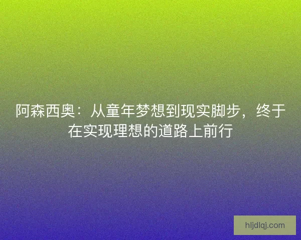 阿森西奥:从童年梦想到现实脚步,终于在实现理想的道路上前行 阿森西奥:从童年梦想到现实脚步,终于在实现理想的道路上前行