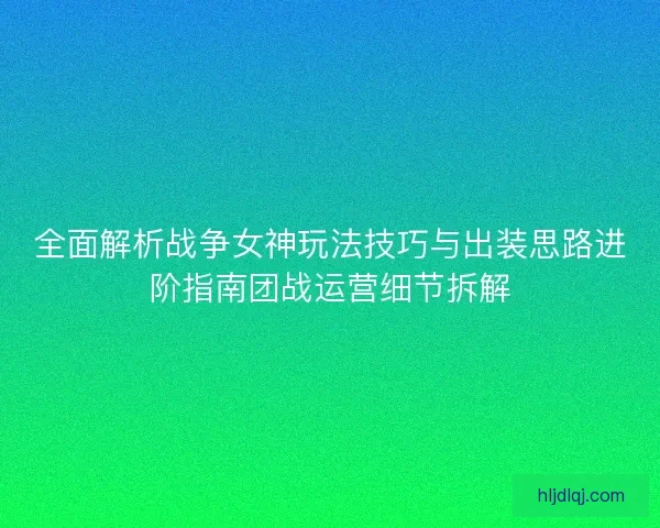 全面解析战争女神玩法技巧与出装思路进阶指南团战运营细节拆解 全面解析战争女神玩法技巧与出装思路进阶指南团战运营细节拆解