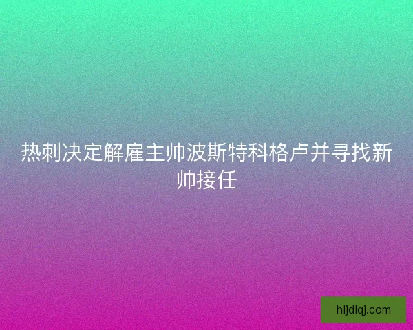 热刺决定解雇主帅波斯特科格卢并寻找新帅接任 热刺决定解雇主帅波斯特科格卢并寻找新帅接任
