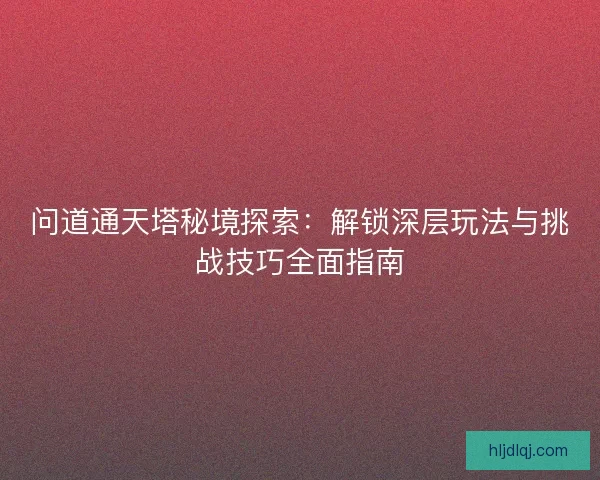 问道通天塔秘境探索:解锁深层玩法与挑战技巧全面指南 问道通天塔秘境探索:解锁深层玩法与挑战技巧全面指南