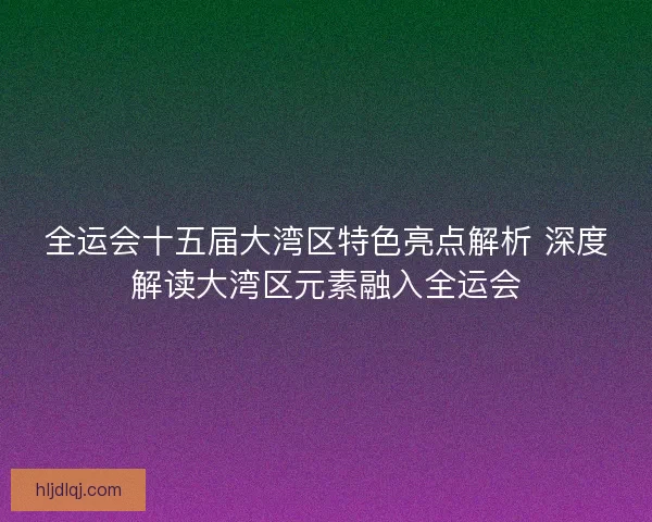 全运会十五届大湾区特色亮点解析 深度解读大湾区元素融入全运会 全运会十五届大湾区特色亮点解析 深度解读大湾区元素融入全运会