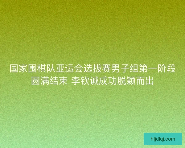 国家围棋队亚运会选拔赛男子组第一阶段圆满结束 李钦诚成功脱颖而出 国家围棋队亚运会选拔赛男子组第一阶段圆满结束 李钦诚成功脱颖而出
