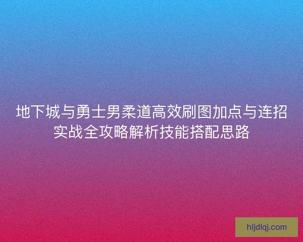 地下城与勇士男柔道高效刷图加点与连招实战全攻略解析技能搭配思路 地下城与勇士男柔道高效刷图加点与连招实战全攻略解析技能搭配思路